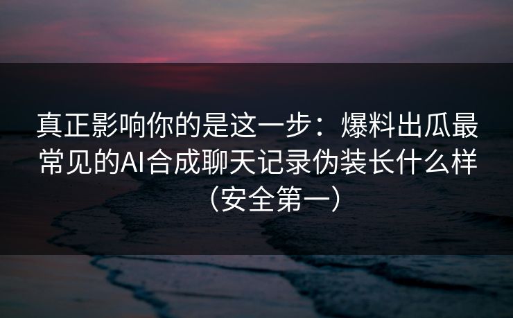 真正影响你的是这一步:爆料出瓜最常见的AI合成聊天记录伪装长什么样(安全第一) 真正影响你的是这一步:爆料出瓜最常见的AI合成聊天记录伪装长什么样(安全第一)