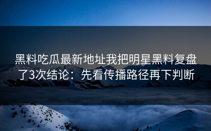 黑料吃瓜最新地址我把明星黑料复盘了3次结论:先看传播路径再下判断 黑料吃瓜最新地址我把明星黑料复盘了3次结论:先看传播路径再下判断
