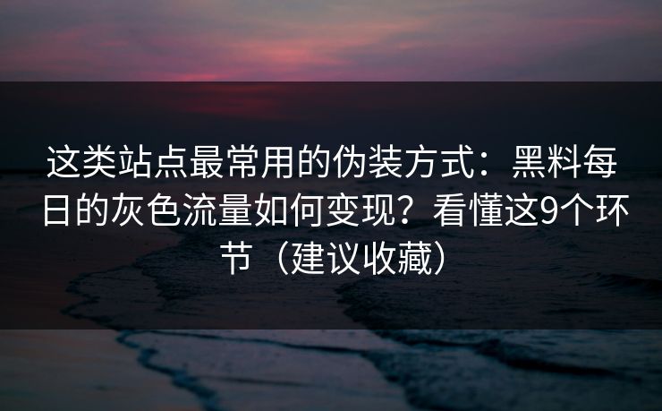 这类站点最常用的伪装方式：黑料每日的灰色流量如何变现？看懂这9个环节（建议收藏）