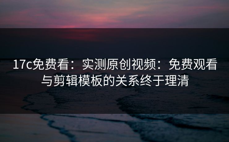 17c免费看:实测原创视频:免费观看与剪辑模板的关系终于理清 17c免费看:实测原创视频:免费观看与剪辑模板的关系终于理清