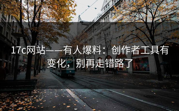 17c网站——有人爆料:创作者工具有变化,别再走错路了 17c网站——有人爆料:创作者工具有变化,别再走错路了