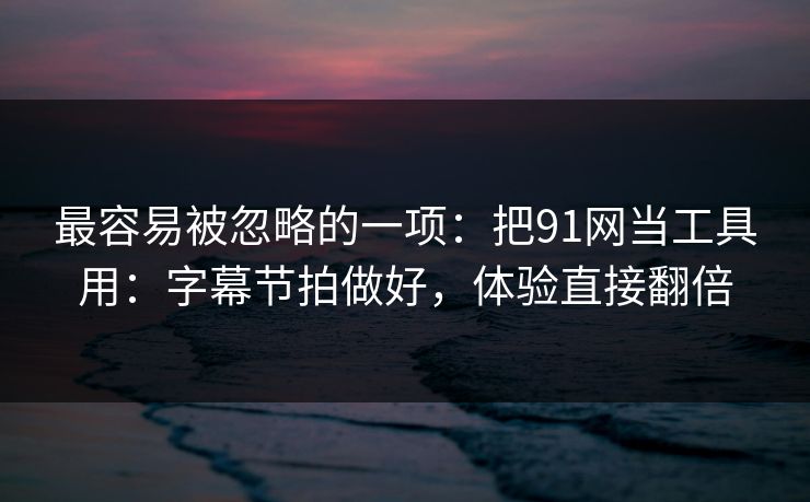 最容易被忽略的一项:把91网当工具用:字幕节拍做好,体验直接翻倍 最容易被忽略的一项:把91网当工具用:字幕节拍做好,体验直接翻倍