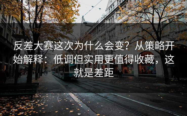 反差大赛这次为什么会变?从策略开始解释:低调但实用更值得收藏,这就是差距 反差大赛这次为什么会变?从策略开始解释:低调但实用更值得收藏,这就是差距
