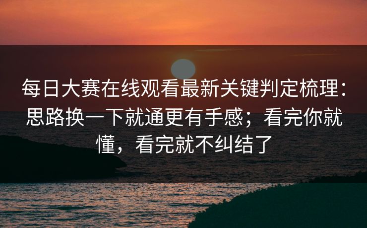 每日大赛在线观看最新关键判定梳理:思路换一下就通更有手感;看完你就懂,看完就不纠结了 每日大赛在线观看最新关键判定梳理:思路换一下就通更有手感;看完你就懂,看完就不纠结了
