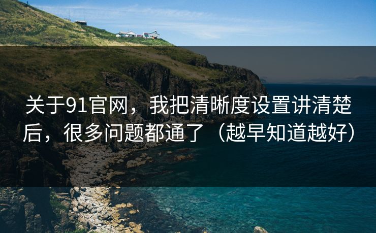 关于91官网,我把清晰度设置讲清楚后,很多问题都通了(越早知道越好) 关于91官网,我把清晰度设置讲清楚后,很多问题都通了(越早知道越好)