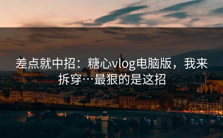 差点就中招:糖心vlog电脑版,我来拆穿…最狠的是这招 差点就中招:糖心vlog电脑版,我来拆穿…最狠的是这招