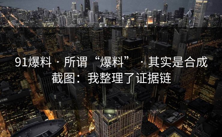 91爆料 · 所谓“爆料” · 其实是合成截图:我整理了证据链 91爆料 · 所谓“爆料” · 其实是合成截图:我整理了证据链