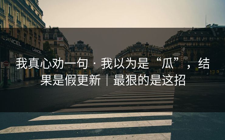 我真心劝一句 · 我以为是“瓜”,结果是假更新|最狠的是这招 我真心劝一句 · 我以为是“瓜”,结果是假更新|最狠的是这招