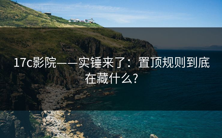 17c影院——实锤来了:置顶规则到底在藏什么? 17c影院——实锤来了:置顶规则到底在藏什么?