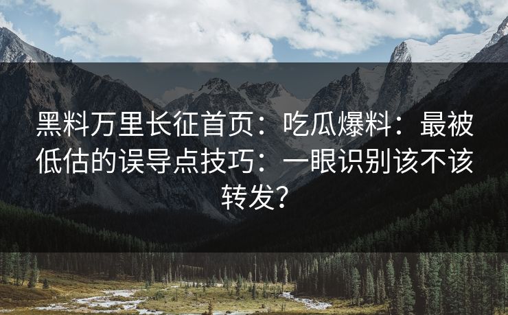 黑料万里长征首页:吃瓜爆料:最被低估的误导点技巧:一眼识别该不该转发? 黑料万里长征首页:吃瓜爆料:最被低估的误导点技巧:一眼识别该不该转发?