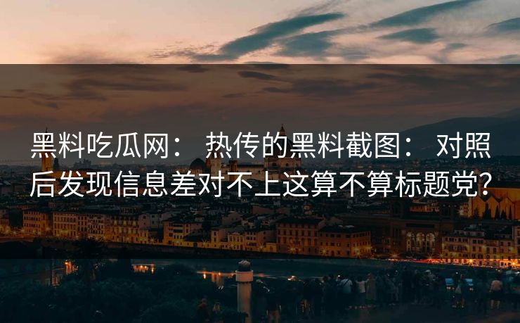 黑料吃瓜网: 热传的黑料截图: 对照后发现信息差对不上这算不算标题党? 黑料吃瓜网: 热传的黑料截图: 对照后发现信息差对不上这算不算标题党?