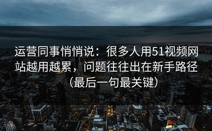 运营同事悄悄说：很多人用51视频网站越用越累，问题往往出在新手路径（最后一句最关键）
