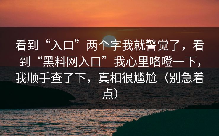 看到“入口”两个字我就警觉了,看到“黑料网入口”我心里咯噔一下,我顺手查了下,真相很尴尬(别急着点) 看到“入口”两个字我就警觉了,看到“黑料网入口”我心里咯噔一下,我顺手查了下,真相很尴尬(别急着点)