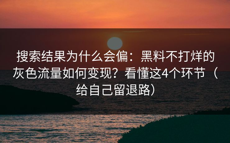 搜索结果为什么会偏:黑料不打烊的灰色流量如何变现?看懂这4个环节(给自己留退路) 搜索结果为什么会偏:黑料不打烊的灰色流量如何变现?看懂这4个环节(给自己留退路)