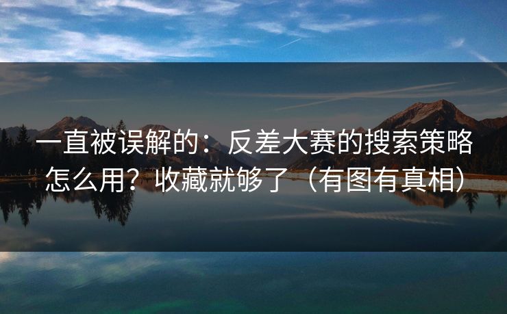 一直被误解的:反差大赛的搜索策略怎么用?收藏就够了(有图有真相) 一直被误解的:反差大赛的搜索策略怎么用?收藏就够了(有图有真相)