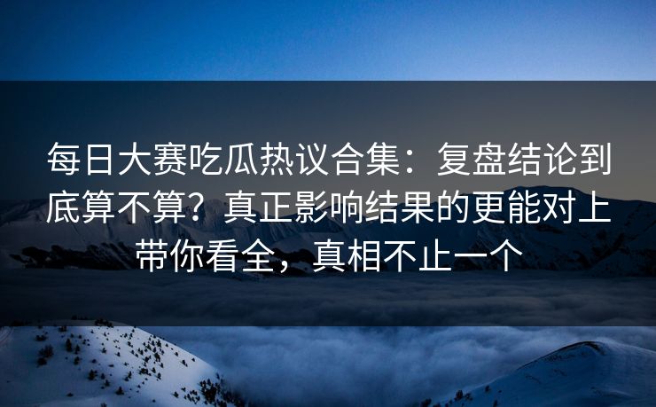 每日大赛吃瓜热议合集:复盘结论到底算不算?真正影响结果的更能对上带你看全,真相不止一个 每日大赛吃瓜热议合集:复盘结论到底算不算?真正影响结果的更能对上带你看全,真相不止一个